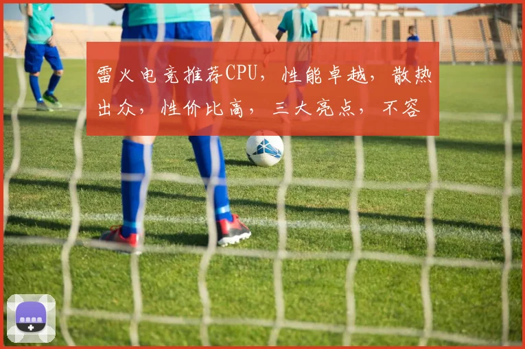 雷火电竞推荐CPU，性能卓越，散热出众，性价比高，三大亮点，不容错过
