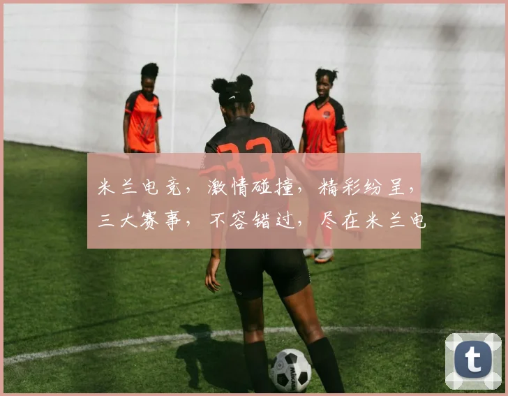 米兰电竞，激情碰撞，精彩纷呈，三大赛事，不容错过，尽在米兰电竞盛典
