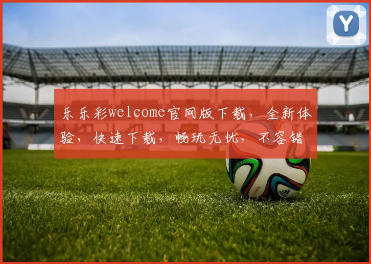 乐乐彩welcome官网版下载，全新体验，快速下载，畅玩无忧，不容错过，立即下载