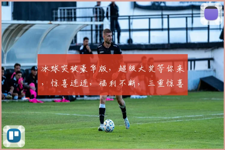冰球突破豪华版，超级大奖等你来，惊喜连连，福利不断，三重惊喜，不容错过，速来体验