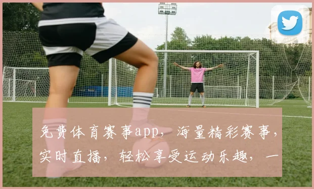 免费体育赛事app，海量精彩赛事，实时直播，轻松享受运动乐趣，一触即达，不容错过，三个必看理由