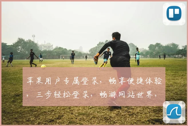 苹果用户专属登录，畅享便捷体验，三步轻松登录，畅游网站世界，三重保障，安全无忧。