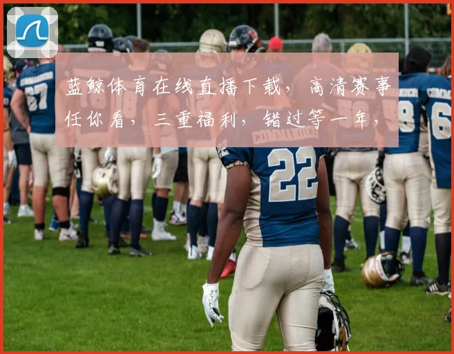 蓝鲸体育在线直播下载，高清赛事任你看，三重福利，错过等一年，快来体验
