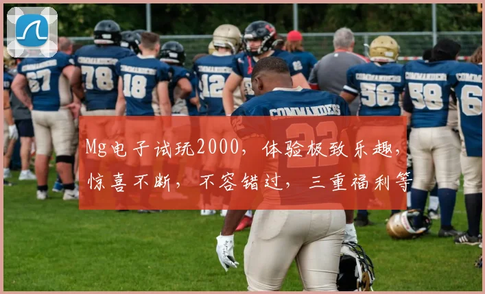 Mg电子试玩2000，体验极致乐趣，惊喜不断，不容错过，三重福利等你来
