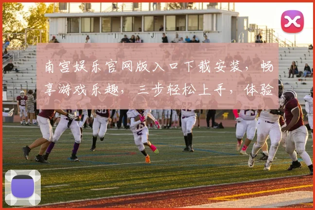南宫娱乐官网版入口下载安装，畅享游戏乐趣，三步轻松上手，体验非凡娱乐，安全可靠