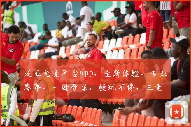 泛亚电竞平台app，全新体验，专业赛事，一键登录，畅玩不停，三重福利，等你来战
