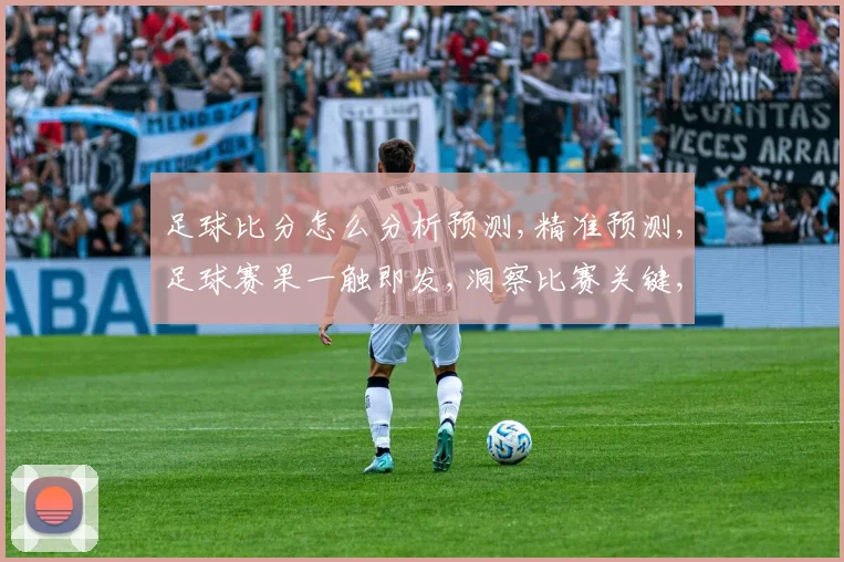足球比分怎么分析预测,精准预测,足球赛果一触即发,洞察比赛关键,助你赢在起跑线,。