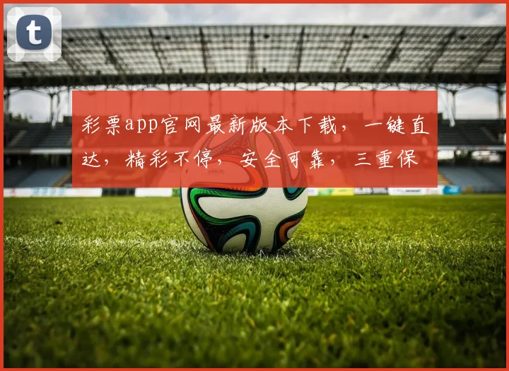 彩票app官网最新版本下载，一键直达，精彩不停，安全可靠，三重保障，不容错过，赶快下载体验