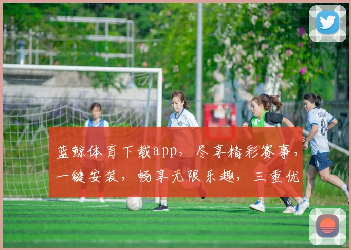 蓝鲸体育下载app，尽享精彩赛事，一键安装，畅享无限乐趣，三重优惠等你来拿