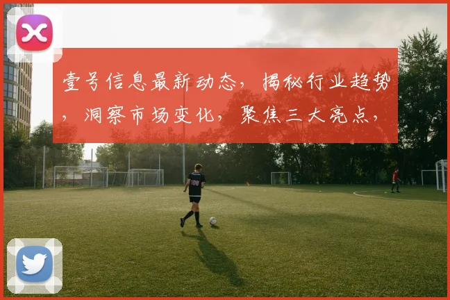 壹号信息最新动态，揭秘行业趋势，洞察市场变化，聚焦三大亮点，不容错过